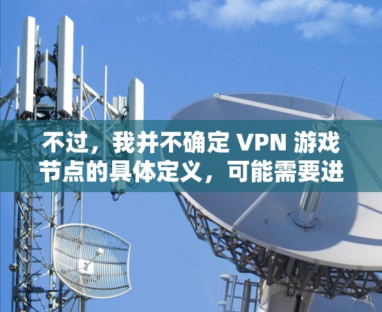 不过,我并不确定 VPN 游戏节点的具体定义,可能需要进一步的研究和确认。此外,VPN游戏节点可能还涉及到游戏内容的全球化,玩家可能通过这些游戏来获取全球范围内的游戏内容,从而实现与世界的连接