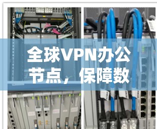 全球VPN办公节点,保障数据安全与业务连续性
