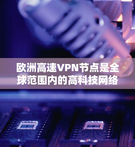 欧洲高速VPN节点是全球范围内的高科技网络基础设施，用户通过这些节点访问不同地区的 VPN 服务，从而获得丰富的隐私选择。以下是对这些节点的详细介绍