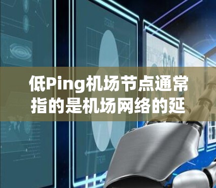低Ping机场节点通常指的是机场网络的延迟（Ping）较低的节点或区域。这些节点可能具备以下特点
