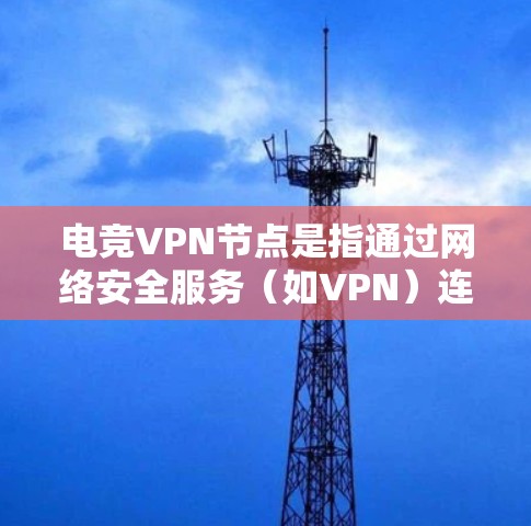 电竞VPN节点是指通过网络安全服务(如VPN)连接到电竞相关服务器或服务器IP地址的网络设备。这些节点允许用户访问和观看电竞相关的视频、比赛、游戏、直播等内容。以下是对电竞VPN节点的详细说明