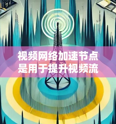 视频网络加速节点是用于提升视频流传输速度的设备,主要功能包括加速视频流、提升带宽、增强流质、优化传输速度等。以下是关于视频网络加速节点的详细分析