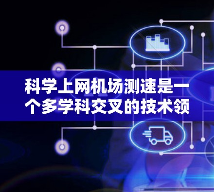 科学上网机场测速是一个多学科交叉的技术领域,涉及网络安全、传感器网络、人工智能、大数据分析以及法律合规等多个方面。以下是对科学上网机场测速的详细解析