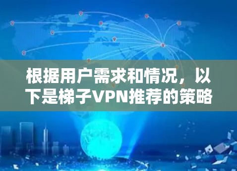 根据用户需求和情况,以下是梯子VPN推荐的策略