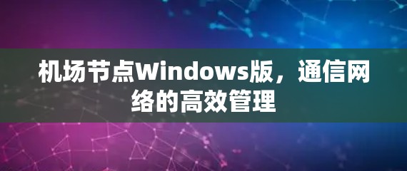 机场节点Windows版,通信网络的高效管理