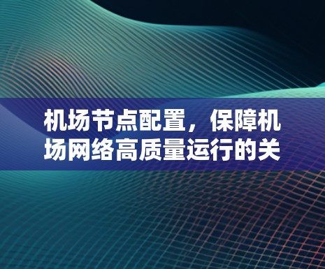机场节点配置,保障机场网络高质量运行的关键