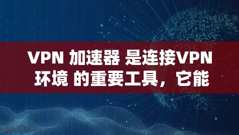 VPN 加速器 是连接VPN 环境 的重要工具,它能够加速数据传输,提升网络体验。以下是获取和使用VPN 加速器 的步骤和建议