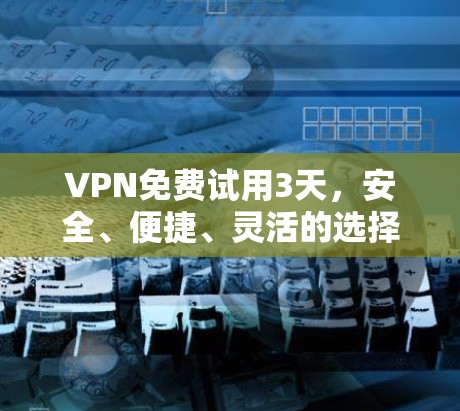 VPN免费试用3天,安全、便捷、灵活的选择