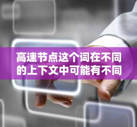 高速节点这个词在不同的上下文中可能有不同的含义，具体取决于上下文的领域。以下是一些可能的解释