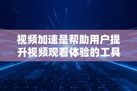 视频加速是帮助用户提升视频观看体验的工具,通过调整加速参数、选择合适的视频源和使用合适的工具,可以有效地提升视频的观看速度和质量。以下是一些具体的步骤和方法
