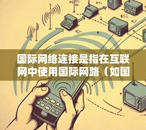 国际网络连接是指在互联网中使用国际网路(如国际互联网)来连接到全球范围内的网络设备,以便进行数据传输和网络通信。以下是关于国际网络连接的一些常见问题和解决方法
