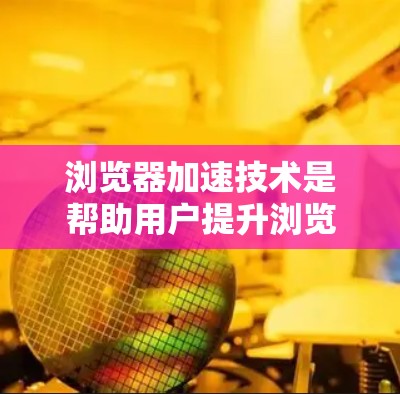 浏览器加速技术是帮助用户提升浏览器性能，减少延迟和加载时间的重要工具。以下是对浏览器加速技术的分步说明