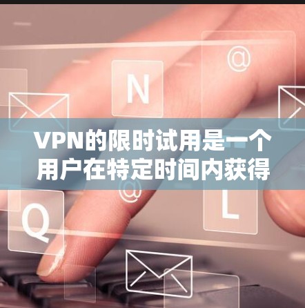 VPN的限时试用是一个用户在特定时间内获得特定服务的策略，旨在提供较低费用和初步体验。以下是关于这种服务的详细分析和建议