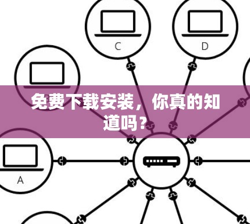 免费下载安装,你真的知道吗?
