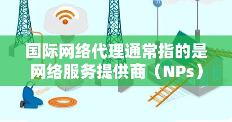国际网络代理通常指的是网络服务提供商(NPs)在国际市场的网络服务代理,这些服务提供商负责在特定国家或地区的网络服务,如移动支付、物流管理、客户服务等。以下是一些关于国际网络代理的常见问题和建议