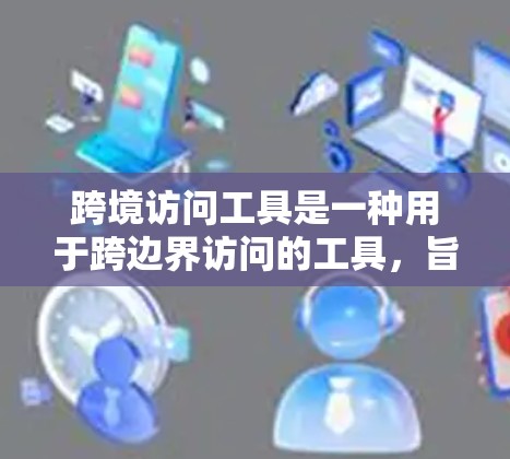 跨境访问工具是一种用于跨边界访问的工具，旨在允许用户在不同国家、组织或语言环境中访问访问数据。这类工具覆盖了多个方面，包括跨国家、跨组织、跨语言、跨平台和跨边界访问