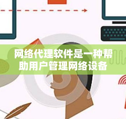 网络代理软件是一种帮助用户管理网络设备和代理网络服务的工具，广泛应用于企业、个人以及外部设备的网络管理。以下是关于网络代理软件的详细信息