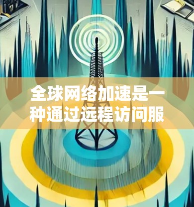 全球网络加速是一种通过远程访问服务器来实现网络连接的技术,适用于用户在不同地区或设备上在线的情况。以下是具体的步骤和考虑因素