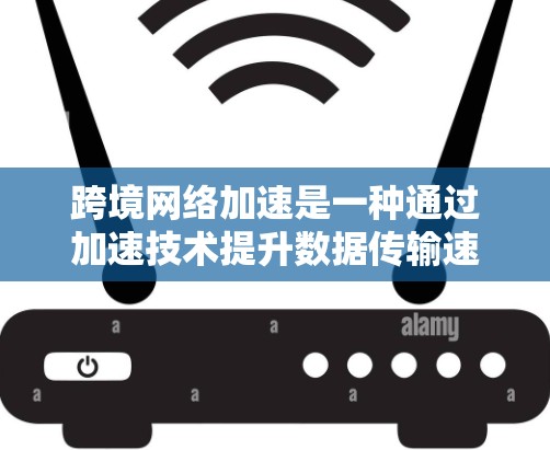 跨境网络加速是一种通过加速技术提升数据传输速度的工具，适用于跨国家的网络连接。它通过多路信道、多链路通信和可能的5G技术，提供更快的网络连接。以下是详细的步骤和信息