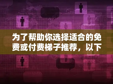 为了帮助你选择适合的免费或付费梯子推荐，以下是一些综合考虑的因素和推荐建议