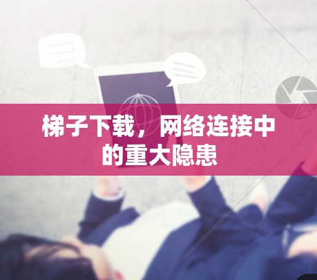 梯子下载,网络连接中的重大隐患