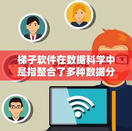 梯子软件在数据科学中是指整合了多种数据分析和可视化工具包的软件包,帮助用户快速安装和使用各种工具,提高效率。以下是对梯子软件的详细总结