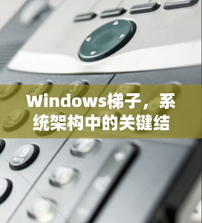 Windows梯子，系统架构中的关键结构