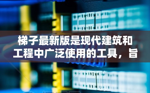 梯子最新版是现代建筑和工程中广泛使用的工具，旨在帮助人们搬运、登高、爬楼等，其设计和更新换代都面临着市场、技术、性能和安全性的多方考量。以下是对梯子最新版的详细总结