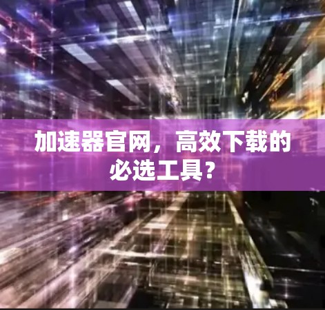 加速器官网,高效下载的必选工具?