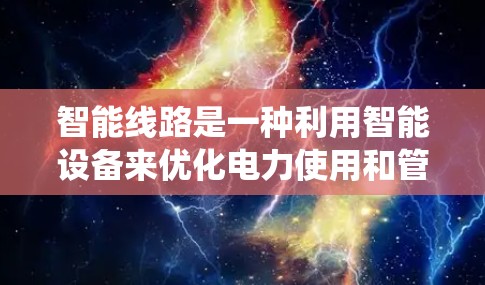 智能线路是一种利用智能设备来优化电力使用和管理的系统。以下是关于智能线路的详细总结，帮助你更好地理解和应用这些技术