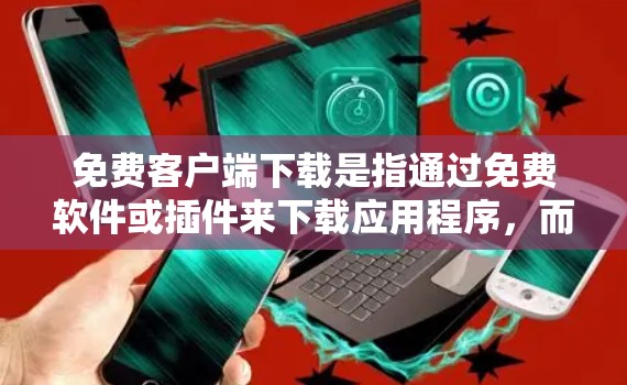 免费客户端下载是指通过免费软件或插件来下载应用程序,而不需要付费。以下是一些常见的免费客户端下载选项,供您参考