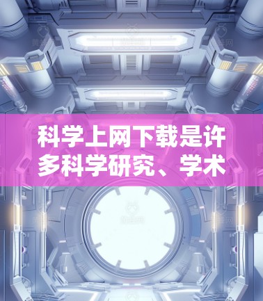 科学上网下载是许多科学研究、学术项目、数据收集等任务中常见的需求。以下是一些常见的科学上网下载方法和资源推荐