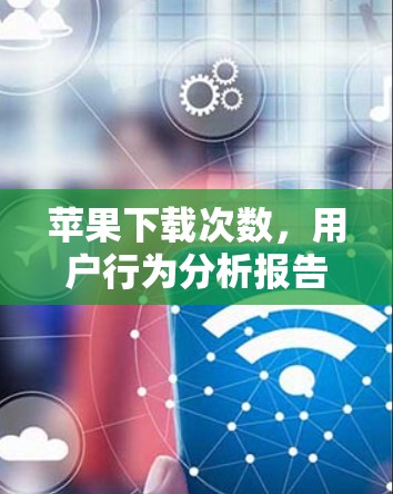 苹果下载次数,用户行为分析报告