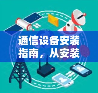 通信设备安装指南，从安装到使用的全解析