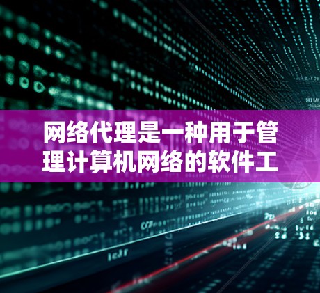 网络代理是一种用于管理计算机网络的软件工具,其主要功能包括设备配置、数据传输和安全管理。以下是网络代理的详细解释
