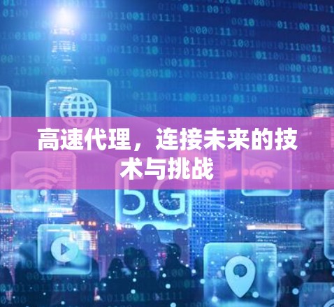 高速代理,连接未来的技术与挑战