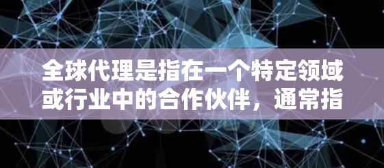 全球代理是指在一个特定领域或行业中的合作伙伴,通常指那些能够为全球客户或市场提供服务、产品或解决方案的组织、公司或个人。以下是对全球代理的几种解释和可能的含义