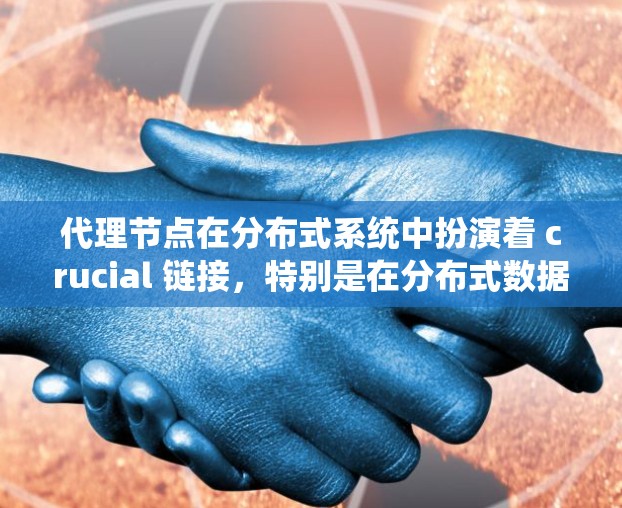 代理节点在分布式系统中扮演着 crucial 链接,特别是在分布式数据库和分布式计算中,它们为系统提供了高可用性和高性能。以下是对代理节点的详细说明