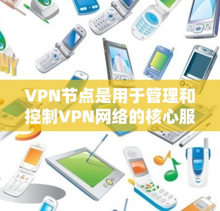VPN节点是用于管理和控制VPN网络的核心服务器,主要负责流量控制、防火墙、数据保护和网络管理等功能。以下是关于VPN节点的详细总结