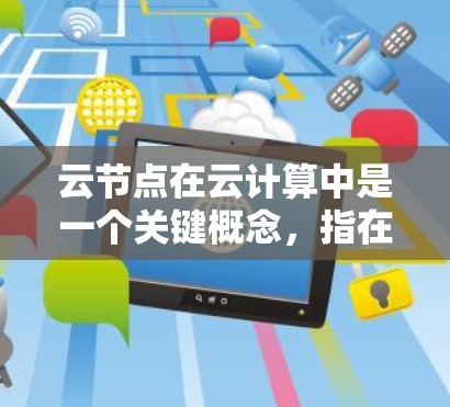 云节点在云计算中是一个关键概念,指在云计算平台上的服务器节点。以下是对云节点的详细解释