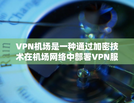 VPN机场是一种通过加密技术在机场网络中部署VPN服务的方式,旨在保护乘客的数据安全。以下是关于 VPN 机场的详细信息