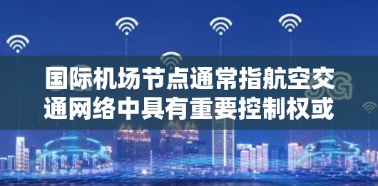 国际机场节点通常指航空交通网络中具有重要控制权或关键位置的机场。这些机场可能位于主要交通枢纽,如城市中心,或在机场网络中处于关键位置,对整个交通流起着核心作用
