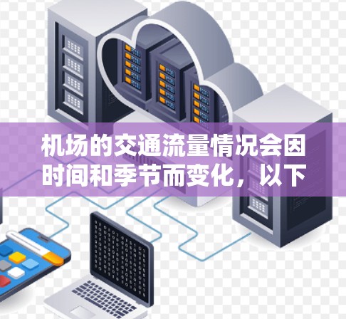 机场的交通流量情况会因时间和季节而变化,以下是一些常见的机场交通信息,供您参考