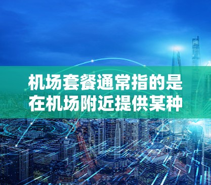 机场套餐通常指的是在机场附近提供某种形式的餐饮服务,供旅客选择。以下是一些常见的机场套餐类型