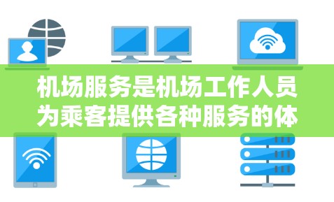 机场服务是机场工作人员为乘客提供各种服务的体系,主要包括以下内容