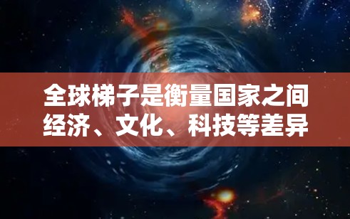 全球梯子是衡量国家之间经济、文化、科技等差异的重要指标,反映了不同国家在不同领域的差距。它不仅影响国家的经济发展,还影响国际竞争和合作。以下是对其主要内涵和影响的详细分析