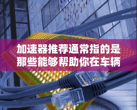 加速器推荐通常指的是那些能够帮助你在车辆加速时更高效、更顺畅的方法。以下是一些常见的加速器推荐和工具,供你参考