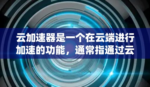 云加速器是一个在云端进行加速的功能,通常指通过云计算服务或特定的加速工具来提升系统的性能或任务效率。以下是云加速器的常见类型及其作用