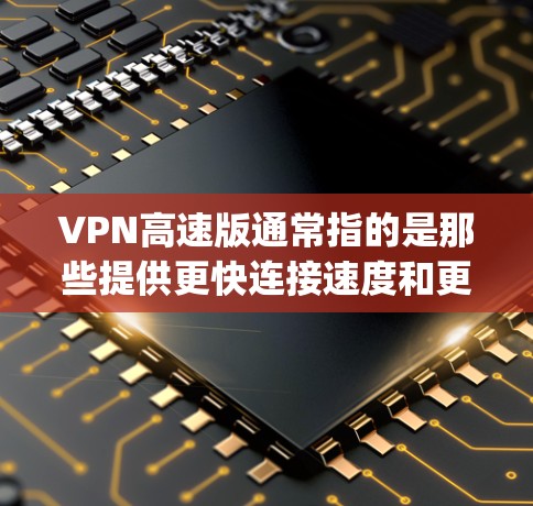 VPN高速版通常指的是那些提供更快连接速度和更高加密强度的VPN软件或工具。以下是一些 commonly used VPNs for high speed and security: