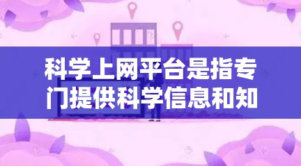 科学上网平台是指专门提供科学信息和知识的网络资源，旨在帮助用户获取科学知识、传播科学信息和促进科学合作。以下是对科学上网平台的总结